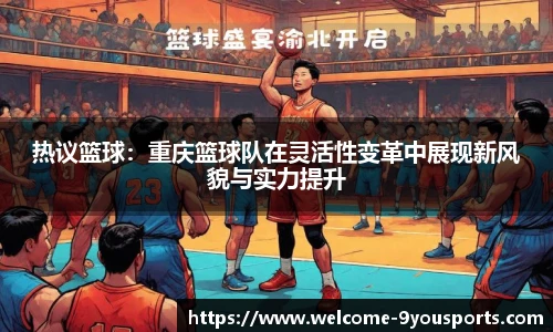 热议篮球：重庆篮球队在灵活性变革中展现新风貌与实力提升