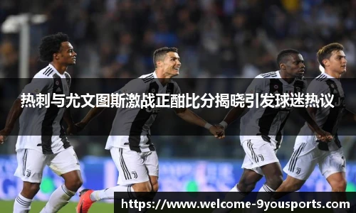 热刺与尤文图斯激战正酣比分揭晓引发球迷热议