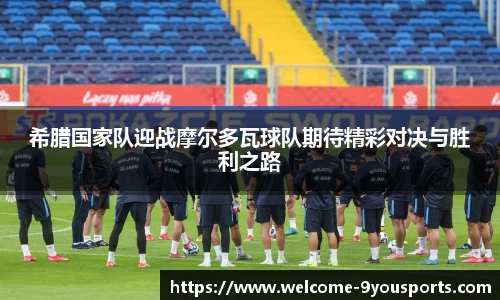 希腊国家队迎战摩尔多瓦球队期待精彩对决与胜利之路