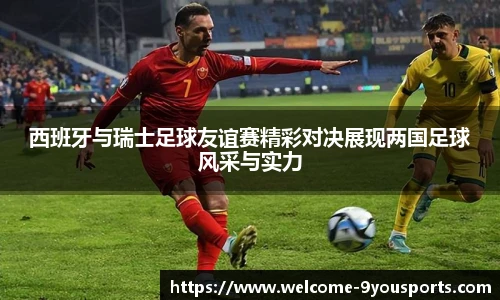 西班牙与瑞士足球友谊赛精彩对决展现两国足球风采与实力
