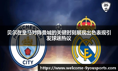 贝尔在皇马对阵曼城的关键时刻展现出色表现引发球迷热议