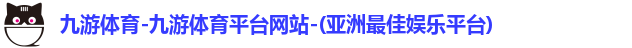 九游体育-九游体育平台网站-(亚洲最佳娱乐平台)